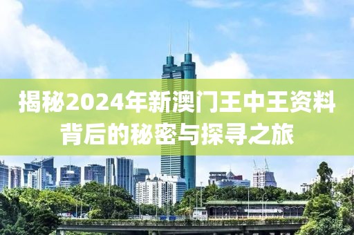 揭秘2024年新澳门王中王资料背后的秘密与探寻之旅