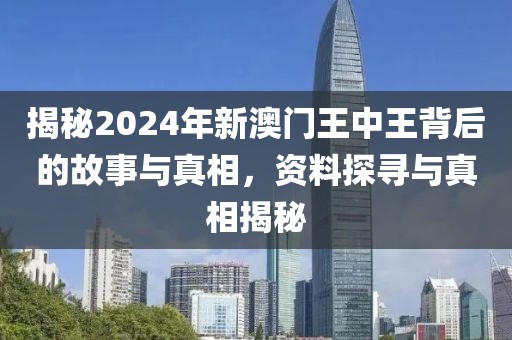 揭秘2024年新澳门王中王背后的故事与真相，资料探寻与真相揭秘