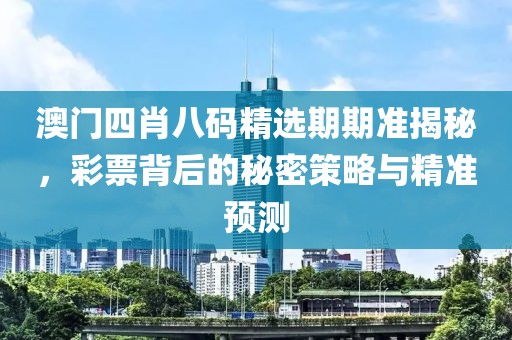 澳门四肖八码精选期期准揭秘，彩票背后的秘密策略与精准预测