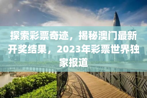 探索彩票奇迹，揭秘澳门最新开奖结果，2023年彩票世界独家报道