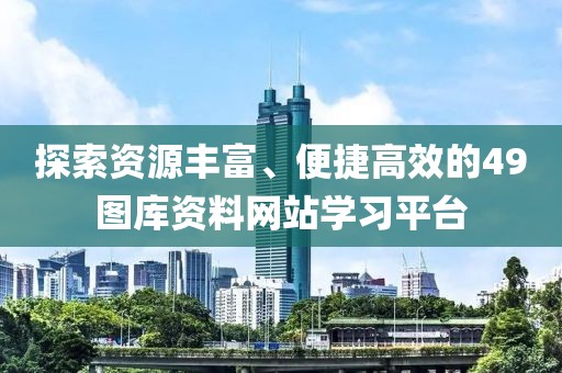 探索资源丰富、便捷高效的49图库资料网站学习平台