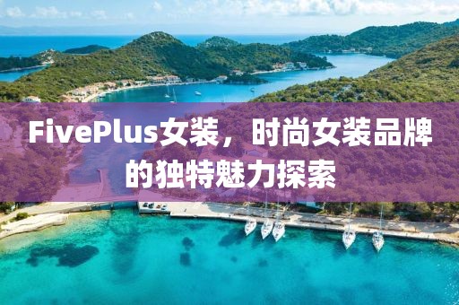 FivePlus女装，时尚女装品牌的独特魅力探索