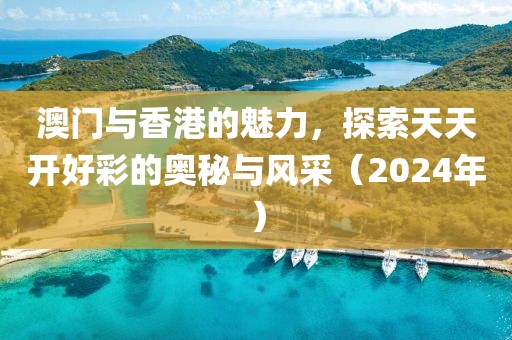 澳门与香港的魅力，探索天天开好彩的奥秘与风采（2024年）