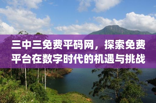 三中三免费平码网，探索免费平台在数字时代的机遇与挑战