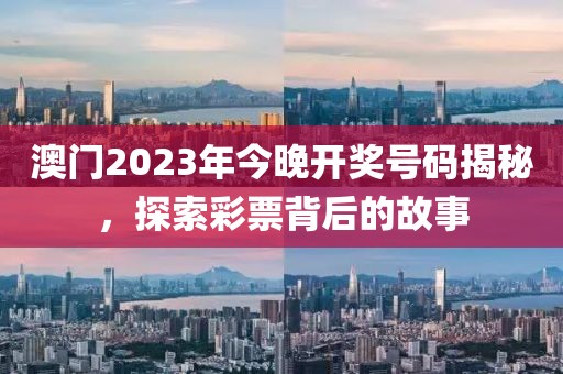 澳门2023年今晚开奖号码揭秘，探索彩票背后的故事