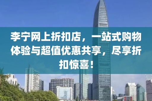 李宁网上折扣店，一站式购物体验与超值优惠共享，尽享折扣惊喜！