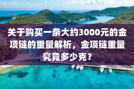 关于购买一条大约3000元的金项链的重量解析，金项链重量究竟多少克？