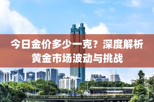 今日金价多少一克？深度解析黄金市场波动与挑战