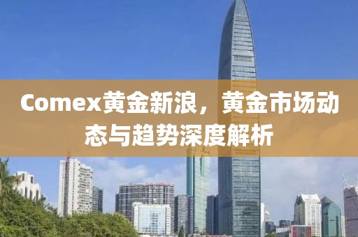 Comex黄金新浪，黄金市场动态与趋势深度解析