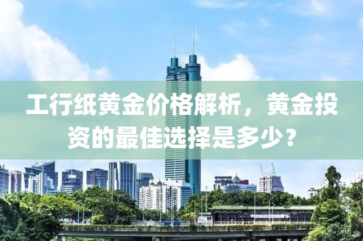 工行纸黄金价格解析，黄金投资的最佳选择是多少？