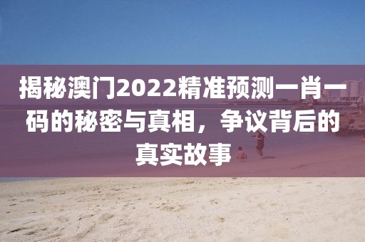 揭秘澳门2022精准预测一肖一码的秘密与真相，争议背后的真实故事