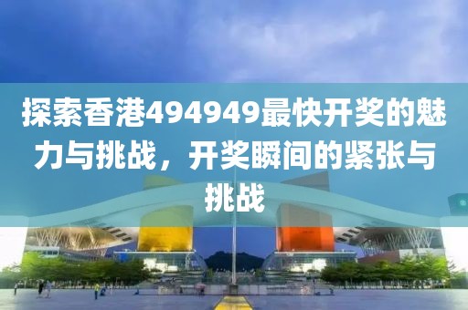 探索香港494949最快开奖的魅力与挑战，开奖瞬间的紧张与挑战