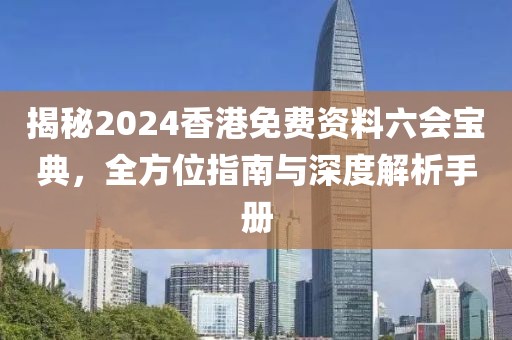 揭秘2024香港免费资料六会宝典，全方位指南与深度解析手册