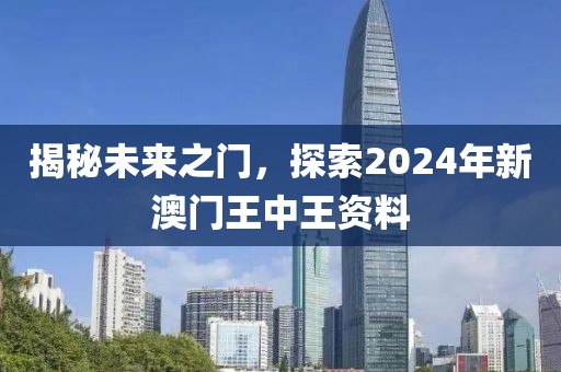 揭秘未来之门，探索2024年新澳门王中王资料