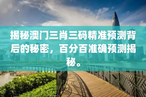 揭秘澳门三肖三码精准预测背后的秘密，百分百准确预测揭秘。