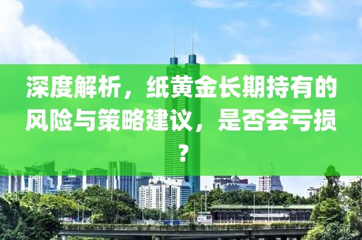 深度解析，纸黄金长期持有的风险与策略建议，是否会亏损？