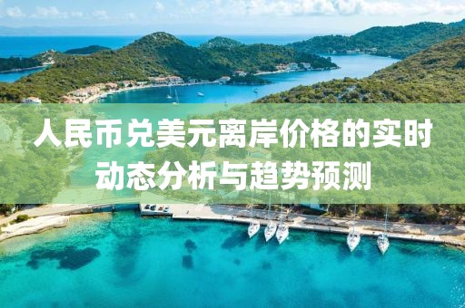 人民币兑美元离岸价格的实时动态分析与趋势预测