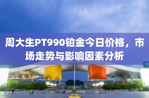 周大生PT990铂金今日价格，市场走势与影响因素分析