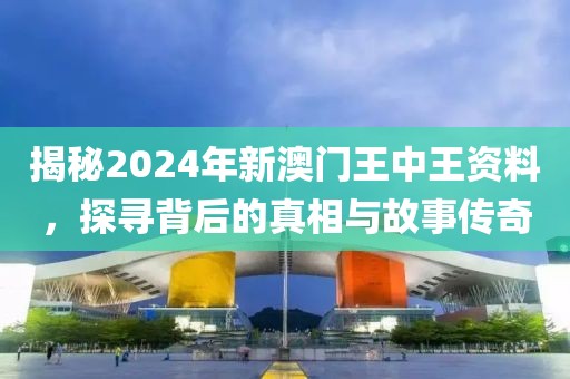 揭秘2024年新澳门王中王资料，探寻背后的真相与故事传奇