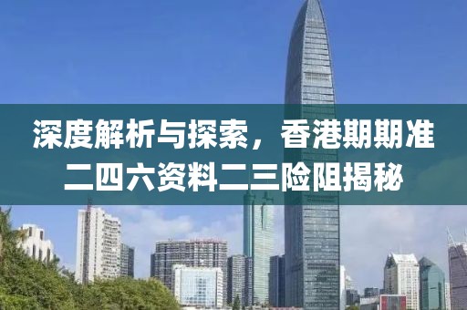 深度解析与探索，香港期期准二四六资料二三险阻揭秘