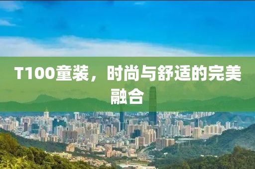 T100童装，时尚与舒适的完美融合