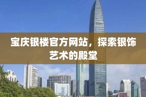 宝庆银楼官方网站，探索银饰艺术的殿堂