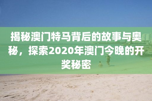 揭秘澳门特马背后的故事与奥秘，探索2020年澳门今晚的开奖秘密