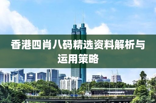 香港四肖八码精选资料解析与运用策略