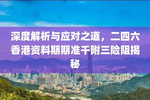 深度解析与应对之道，二四六香港资料期期准千附三险阻揭秘