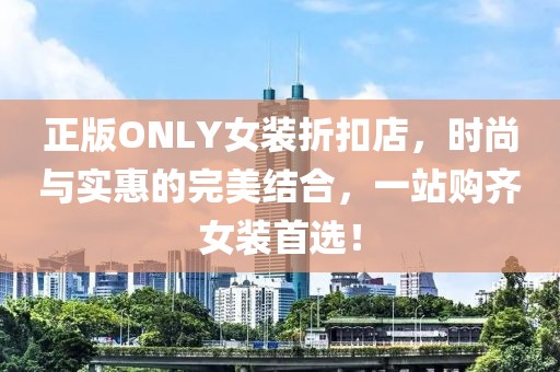 正版ONLY女装折扣店，时尚与实惠的完美结合，一站购齐女装首选！