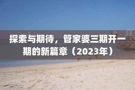 探索与期待，管家婆三期开一期的新篇章（2023年）