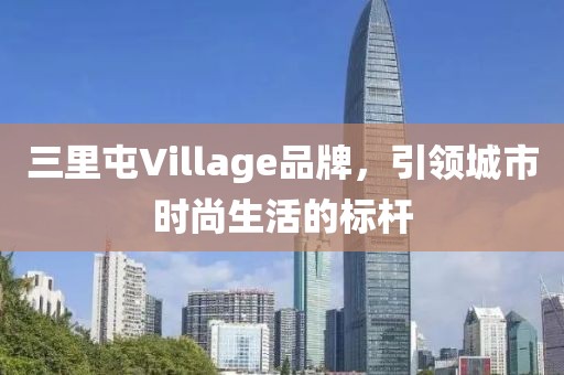 三里屯Village品牌，引领城市时尚生活的标杆