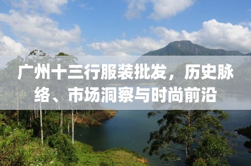 广州十三行服装批发，历史脉络、市场洞察与时尚前沿