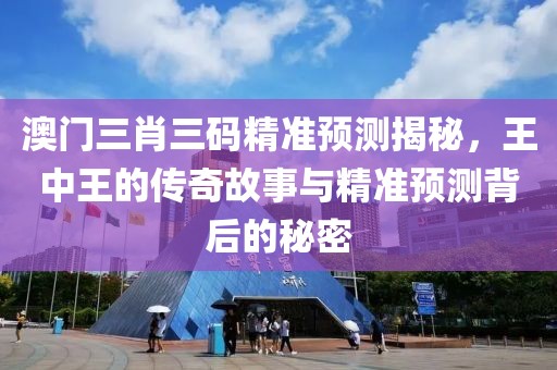 澳门三肖三码精准预测揭秘，王中王的传奇故事与精准预测背后的秘密