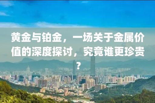 黄金与铂金，一场关于金属价值的深度探讨，究竟谁更珍贵？