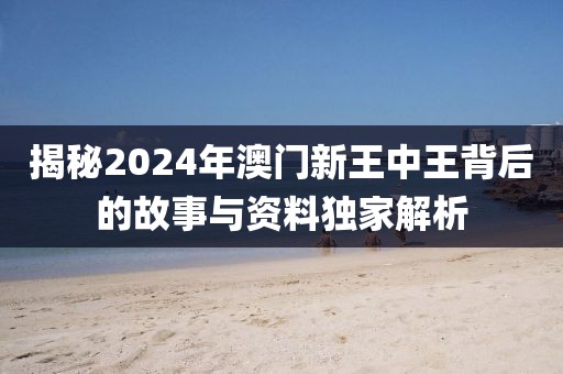 揭秘2024年澳门新王中王背后的故事与资料独家解析