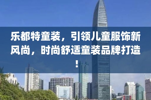 乐都特童装，引领儿童服饰新风尚，时尚舒适童装品牌打造！