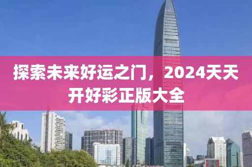 探索未来好运之门，2024天天开好彩正版大全