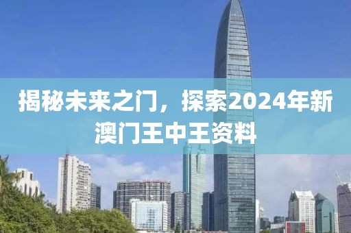 揭秘未来之门，探索2024年新澳门王中王资料