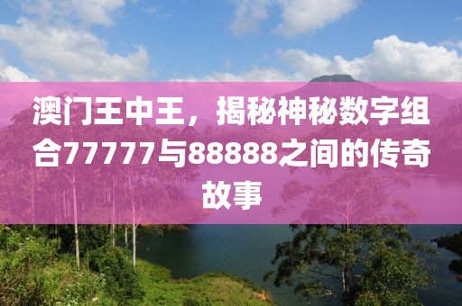 澳门王中王，揭秘神秘数字组合77777与88888之间的传奇故事